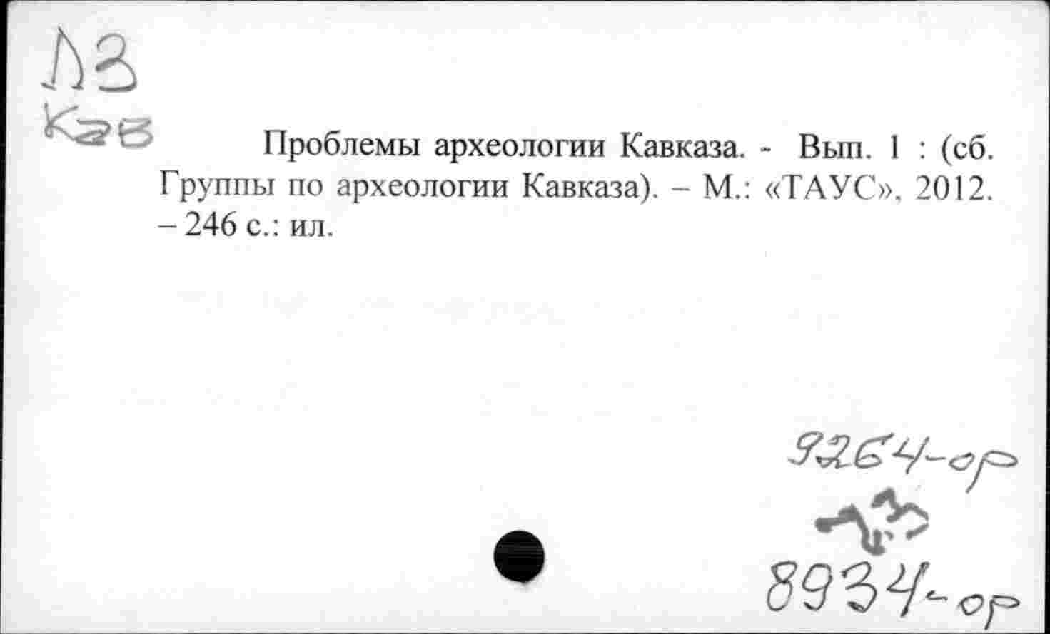 ﻿Проблемы археологии Кавказа. - Вып. 1 : (сб. Группы по археологии Кавказа). - М.: «ТАУС», 2012. - 246 с.: ил.